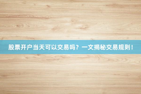 股票开户当天可以交易吗？一文揭秘交易规则！