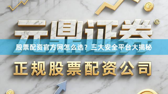 股票配资官方网怎么选？三大安全平台大揭秘