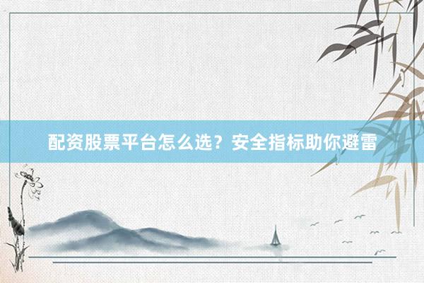 配资股票平台怎么选？安全指标助你避雷