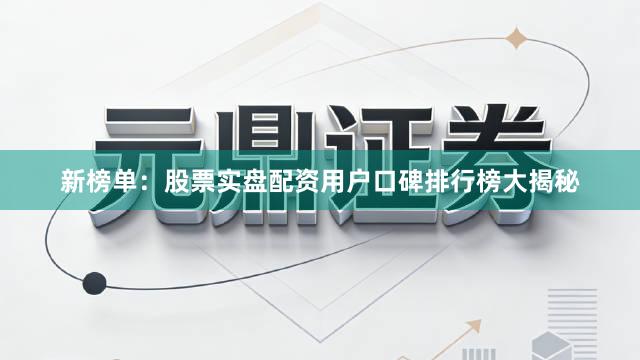 新榜单：股票实盘配资用户口碑排行榜大揭秘