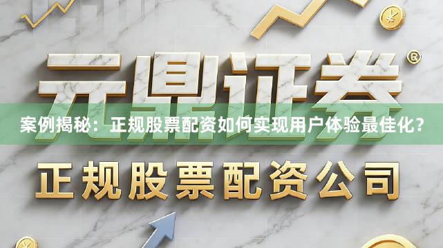 案例揭秘：正规股票配资如何实现用户体验最佳化？