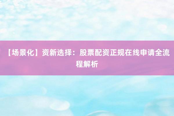 【场景化】资新选择：股票配资正规在线申请全流程解析