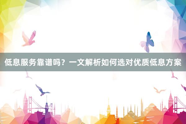 低息服务靠谱吗？一文解析如何选对优质低息方案