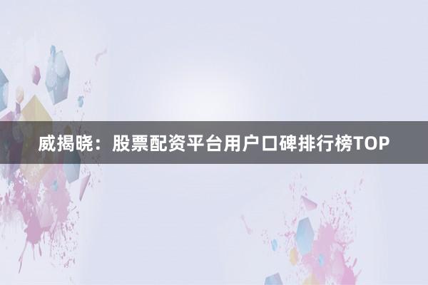 威揭晓：股票配资平台用户口碑排行榜TOP