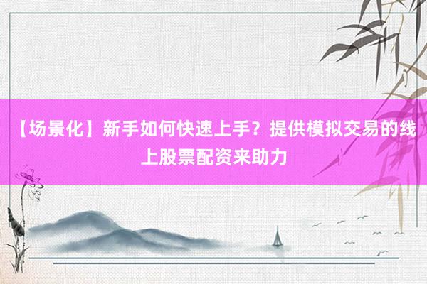 【场景化】新手如何快速上手？提供模拟交易的线上股票配资来助力