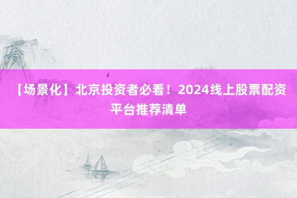 【场景化】北京投资者必看！2024线上股票配资平台推荐清单