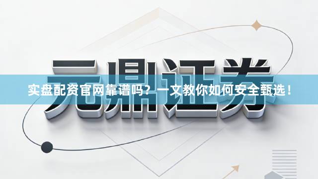 实盘配资官网靠谱吗？一文教你如何安全甄选！