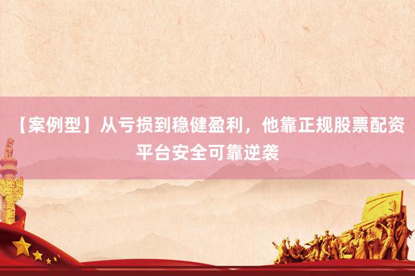 【案例型】从亏损到稳健盈利，他靠正规股票配资平台安全可靠逆袭