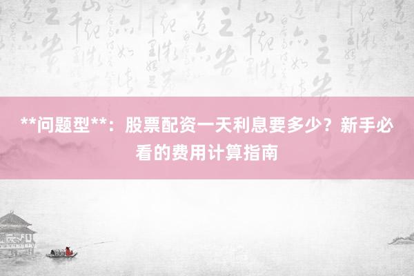 **问题型**：股票配资一天利息要多少？新手必看的费用计算指南