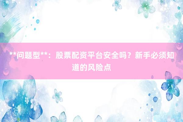 **问题型**：股票配资平台安全吗？新手必须知道的风险点