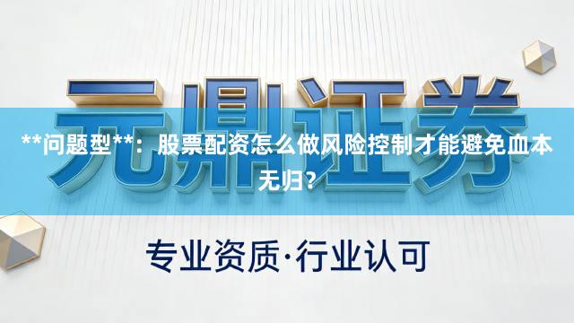 **问题型**：股票配资怎么做风险控制才能避免血本无归？