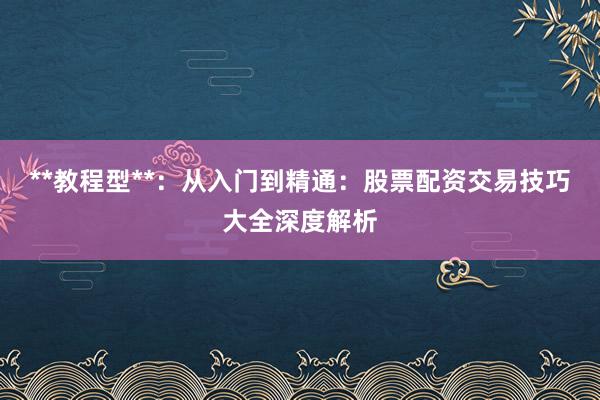 **教程型**：从入门到精通：股票配资交易技巧大全深度解析