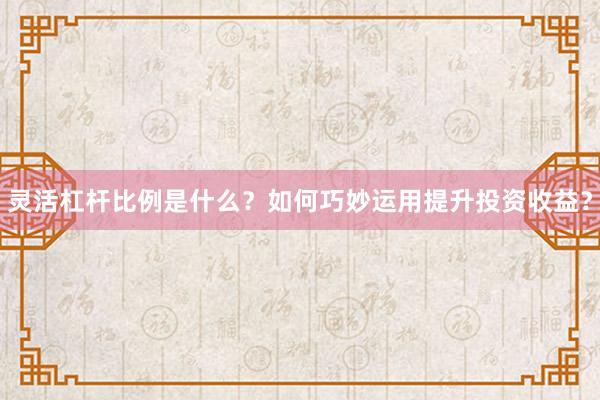 灵活杠杆比例是什么？如何巧妙运用提升投资收益？