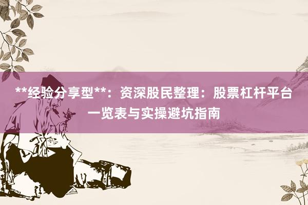 **经验分享型**：资深股民整理：股票杠杆平台一览表与实操避坑指南