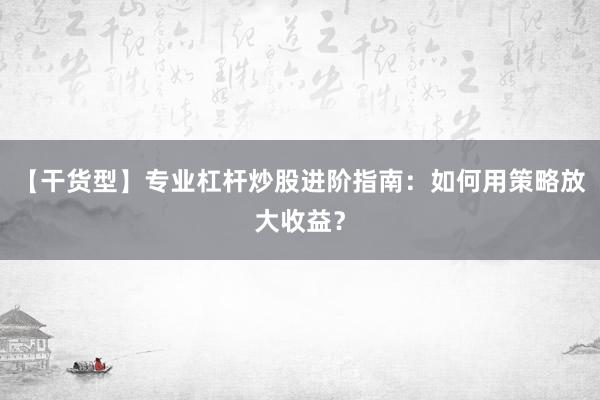 【干货型】专业杠杆炒股进阶指南：如何用策略放大收益？