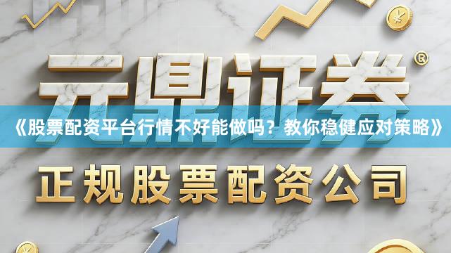 《股票配资平台行情不好能做吗？教你稳健应对策略》
