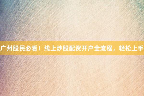 广州股民必看！线上炒股配资开户全流程，轻松上手