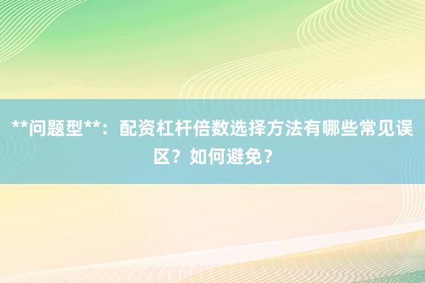 **问题型**：配资杠杆倍数选择方法有哪些常见误区？如何避免？