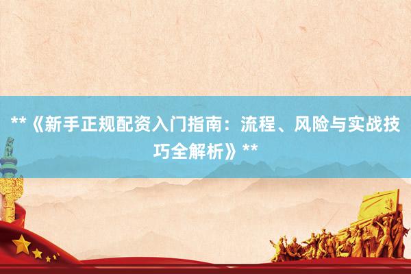 **《新手正规配资入门指南：流程、风险与实战技巧全解析》**
