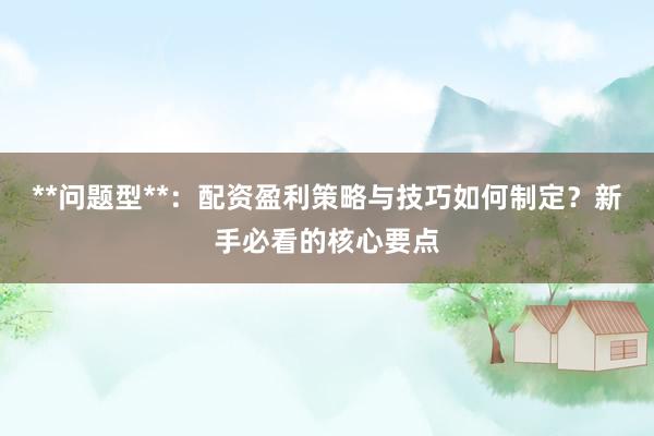 **问题型**：配资盈利策略与技巧如何制定？新手必看的核心要点