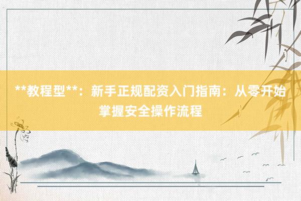 **教程型**：新手正规配资入门指南：从零开始掌握安全操作流程