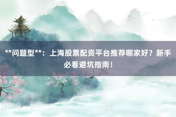 **问题型**：上海股票配资平台推荐哪家好？新手必看避坑指南！