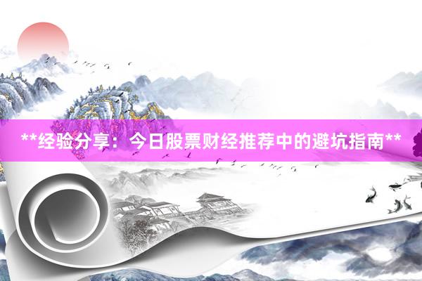 **经验分享：今日股票财经推荐中的避坑指南**