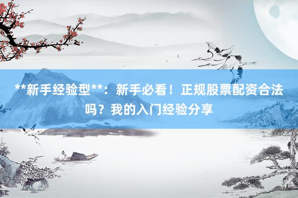 **新手经验型**：新手必看！正规股票配资合法吗？我的入门经验分享