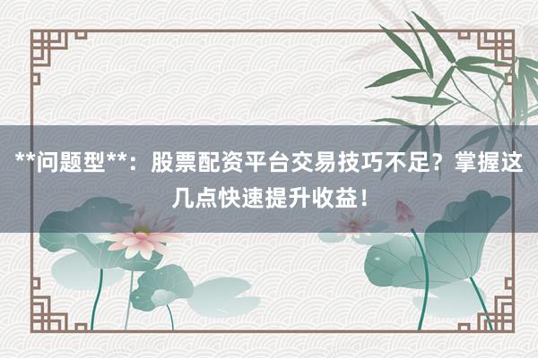 **问题型**：股票配资平台交易技巧不足？掌握这几点快速提升收益！