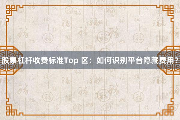 股票杠杆收费标准Top 区：如何识别平台隐藏费用？