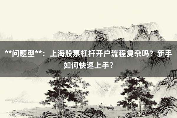**问题型**：上海股票杠杆开户流程复杂吗？新手如何快速上手？