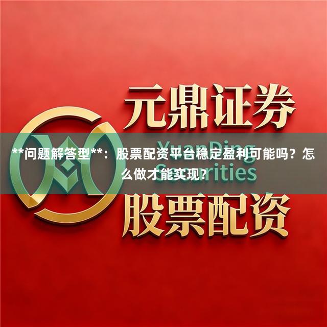 **问题解答型**：股票配资平台稳定盈利可能吗？怎么做才能实现？