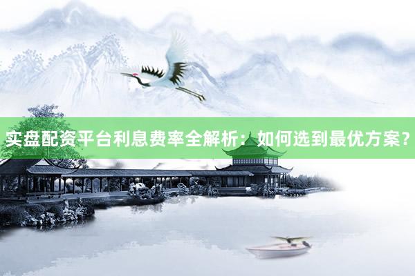 实盘配资平台利息费率全解析：如何选到最优方案？