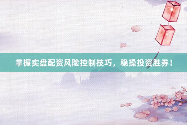 掌握实盘配资风险控制技巧，稳操投资胜券！