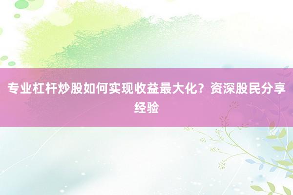 专业杠杆炒股如何实现收益最大化？资深股民分享经验