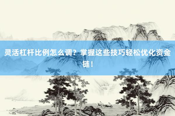 灵活杠杆比例怎么调？掌握这些技巧轻松优化资金链！