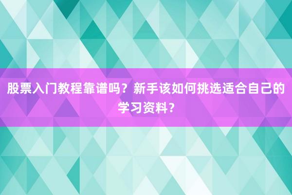 股票入门教程靠谱吗？新手该如何挑选适合自己的学习资料？