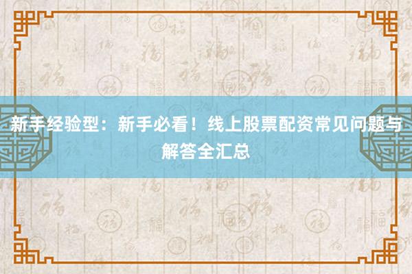 新手经验型：新手必看！线上股票配资常见问题与解答全汇总