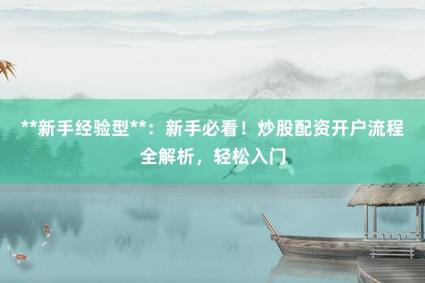 **新手经验型**：新手必看！炒股配资开户流程全解析，轻松入门
