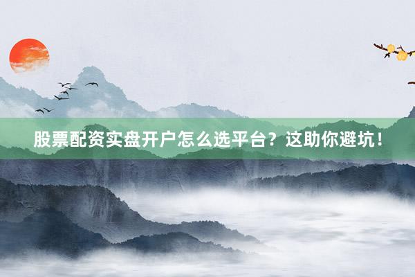 股票配资实盘开户怎么选平台？这助你避坑！