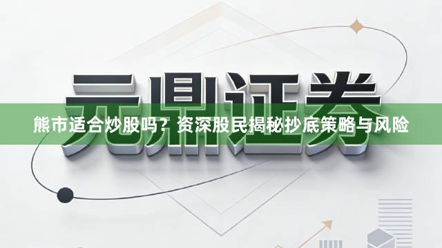 熊市适合炒股吗？资深股民揭秘抄底策略与风险
