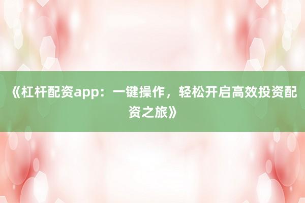 《杠杆配资app：一键操作，轻松开启高效投资配资之旅》