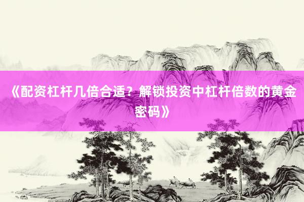 《配资杠杆几倍合适？解锁投资中杠杆倍数的黄金密码》
