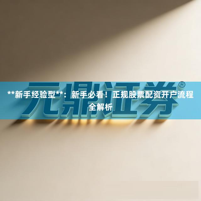 **新手经验型**：新手必看！正规股票配资开户流程全解析