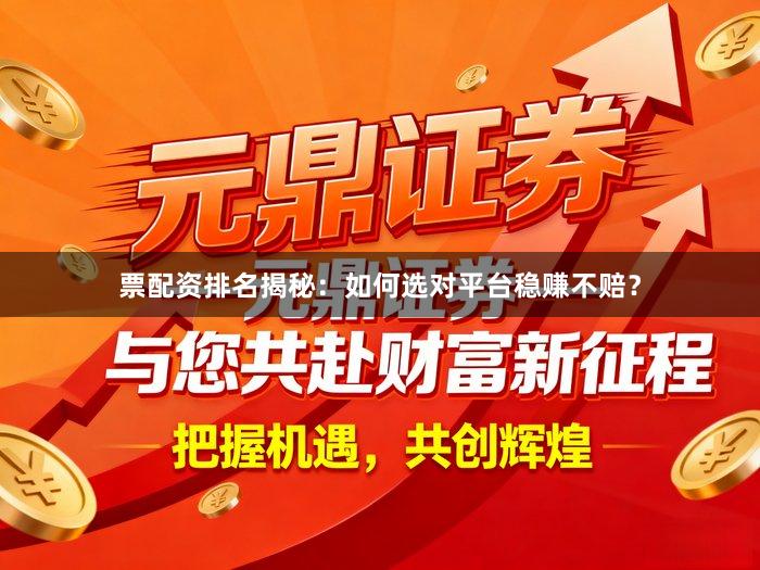 票配资排名揭秘：如何选对平台稳赚不赔？