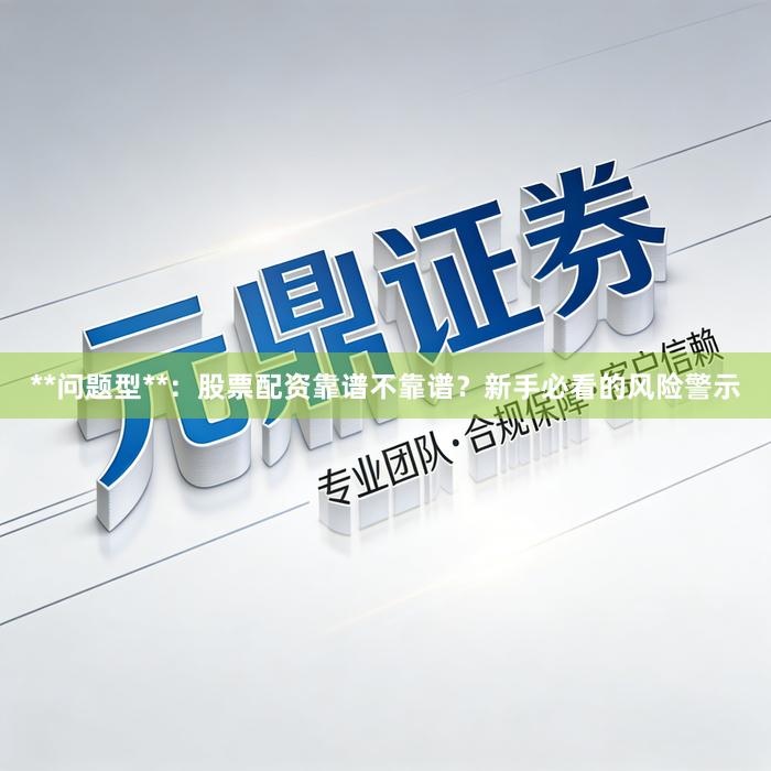 **问题型**：股票配资靠谱不靠谱？新手必看的风险警示