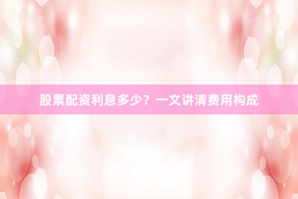 股票配资利息多少？一文讲清费用构成
