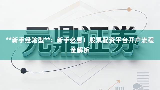 **新手经验型**：新手必看！股票配资平台开户流程全解析