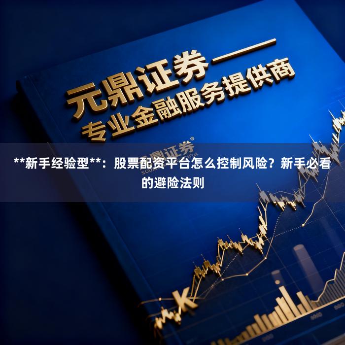 **新手经验型**：股票配资平台怎么控制风险？新手必看的避险法则