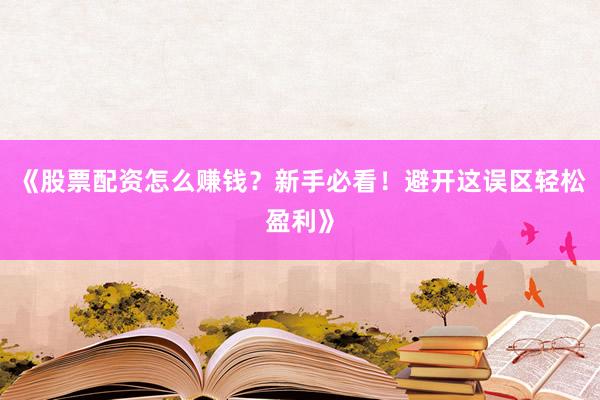 《股票配资怎么赚钱？新手必看！避开这误区轻松盈利》